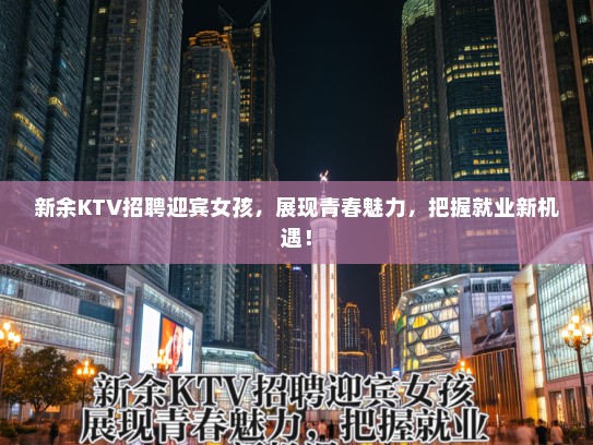 新余KTV招聘迎宾女孩，展现青春魅力，把握就业新机遇！