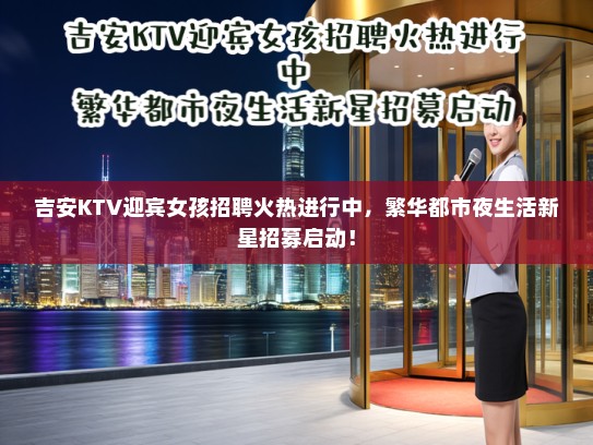 吉安KTV迎宾女孩招聘火热进行中,繁华都市夜生活新星招募启动! 吉安KTV迎宾女孩招聘火热进行中,繁华都市夜生活新星招募启动!