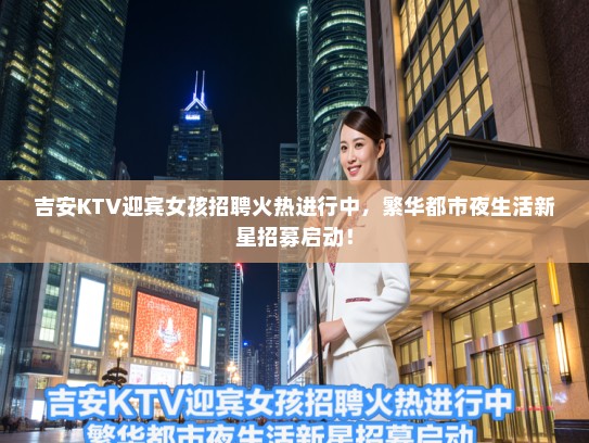 吉安KTV迎宾女孩招聘火热进行中,繁华都市夜生活新星招募启动! 吉安KTV迎宾女孩招聘火热进行中,繁华都市夜生活新星招募启动!