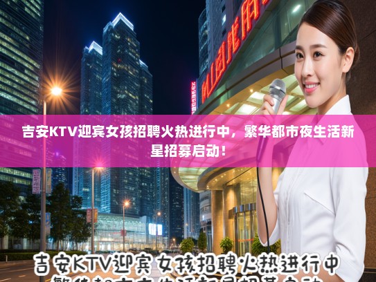 吉安KTV迎宾女孩招聘火热进行中,繁华都市夜生活新星招募启动! 吉安KTV迎宾女孩招聘火热进行中,繁华都市夜生活新星招募启动!