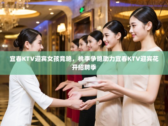 宜春KTV迎宾女孩竞艳，桃李争艳助力宜春KTV迎宾花开招聘季