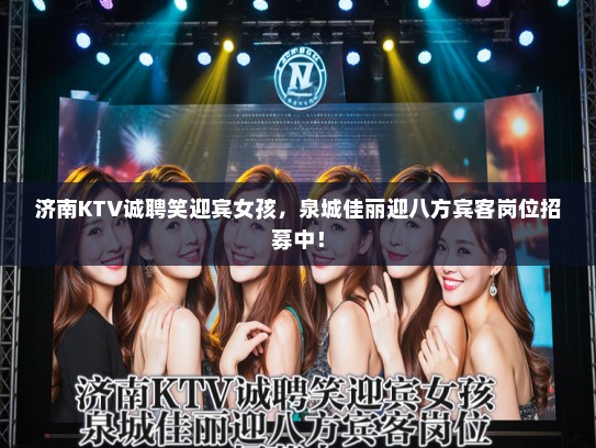 济南KTV诚聘笑迎宾女孩，泉城佳丽迎八方宾客岗位招募中！
