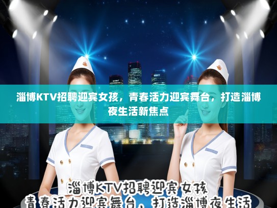 淄博KTV招聘迎宾女孩,青春活力迎宾舞台,打造淄博夜生活新焦点 淄博KTV招聘迎宾女孩,青春活力迎宾舞台,打造淄博夜生活新焦点