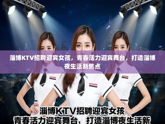 淄博KTV招聘迎宾女孩,青春活力迎宾舞台,打造淄博夜生活新焦点 淄博KTV招聘迎宾女孩,青春活力迎宾舞台,打造淄博夜生活新焦点