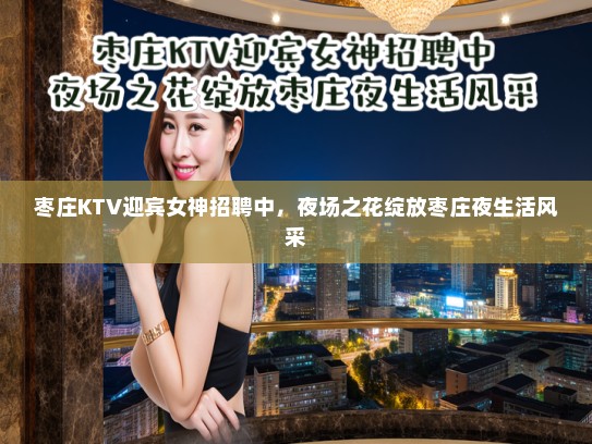 枣庄KTV迎宾女神招聘中,夜场之花绽放枣庄夜生活风采 枣庄KTV迎宾女神招聘中,夜场之花绽放枣庄夜生活风采
