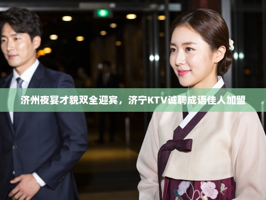 济州夜宴才貌双全迎宾,济宁KTV诚聘成语佳人加盟 济州夜宴才貌双全迎宾,济宁KTV诚聘成语佳人加盟