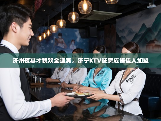 济州夜宴才貌双全迎宾,济宁KTV诚聘成语佳人加盟 济州夜宴才貌双全迎宾,济宁KTV诚聘成语佳人加盟