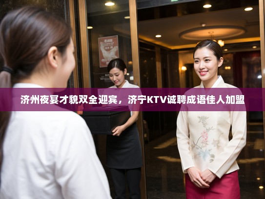 济州夜宴才貌双全迎宾,济宁KTV诚聘成语佳人加盟 济州夜宴才貌双全迎宾,济宁KTV诚聘成语佳人加盟