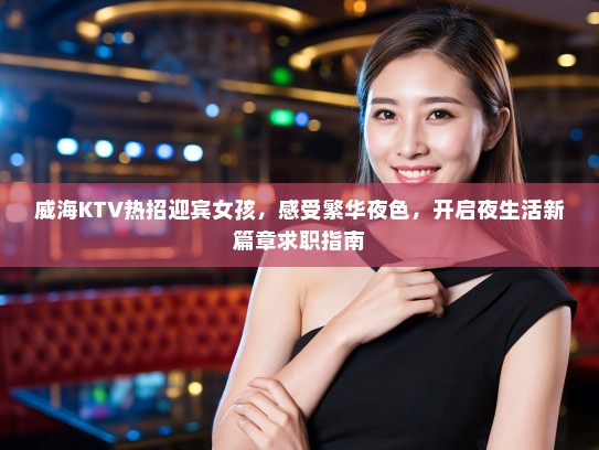 威海KTV热招迎宾女孩,感受繁华夜色,开启夜生活新篇章求职指南 威海KTV热招迎宾女孩,感受繁华夜色,开启夜生活新篇章求职指南