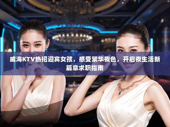 威海KTV热招迎宾女孩,感受繁华夜色,开启夜生活新篇章求职指南 威海KTV热招迎宾女孩,感受繁华夜色,开启夜生活新篇章求职指南