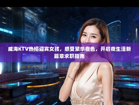 威海KTV热招迎宾女孩,感受繁华夜色,开启夜生活新篇章求职指南 威海KTV热招迎宾女孩,感受繁华夜色,开启夜生活新篇章求职指南