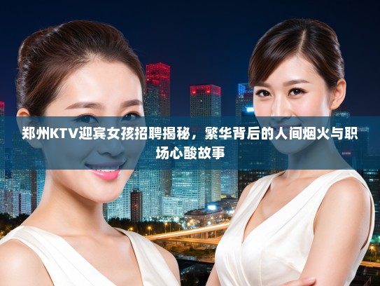 郑州KTV迎宾女孩招聘揭秘,繁华背后的人间烟火与职场心酸故事 郑州KTV迎宾女孩招聘揭秘,繁华背后的人间烟火与职场心酸故事