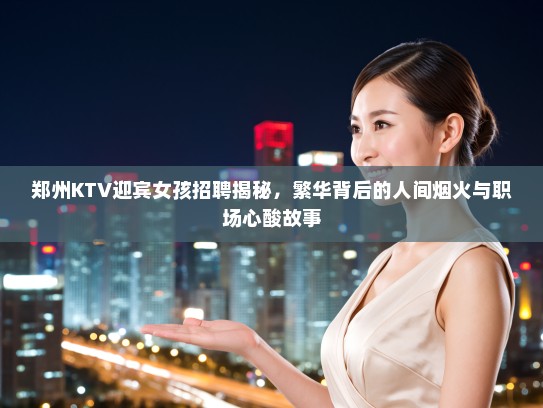 郑州KTV迎宾女孩招聘揭秘,繁华背后的人间烟火与职场心酸故事 郑州KTV迎宾女孩招聘揭秘,繁华背后的人间烟火与职场心酸故事