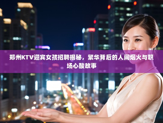 郑州KTV迎宾女孩招聘揭秘,繁华背后的人间烟火与职场心酸故事 郑州KTV迎宾女孩招聘揭秘,繁华背后的人间烟火与职场心酸故事