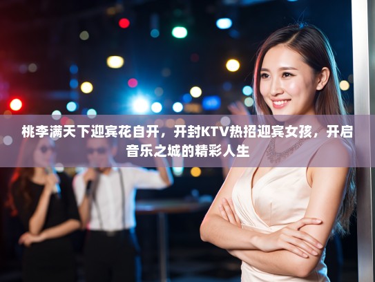 桃李满天下迎宾花自开,开封KTV热招迎宾女孩,开启音乐之城的精彩人生 桃李满天下迎宾花自开,开封KTV热招迎宾女孩,开启音乐之城的精彩人生