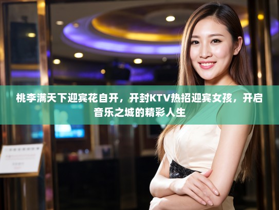 桃李满天下迎宾花自开,开封KTV热招迎宾女孩,开启音乐之城的精彩人生 桃李满天下迎宾花自开,开封KTV热招迎宾女孩,开启音乐之城的精彩人生