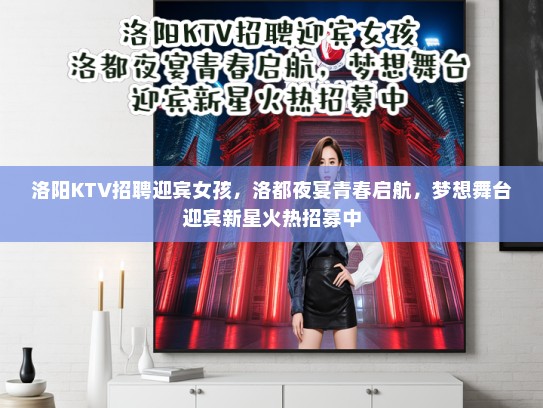 洛阳KTV招聘迎宾女孩,洛都夜宴青春启航,梦想舞台迎宾新星火热招募中 洛阳KTV招聘迎宾女孩,洛都夜宴青春启航,梦想舞台迎宾新星火热招募中