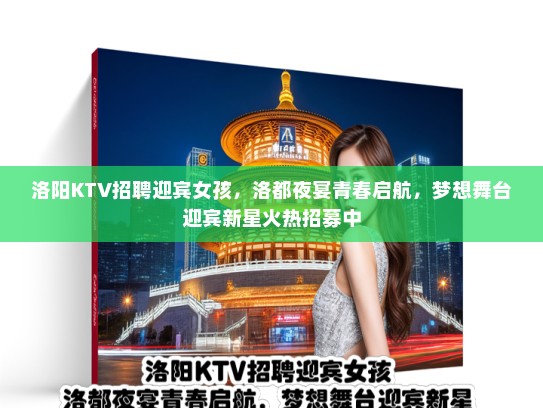 洛阳KTV招聘迎宾女孩,洛都夜宴青春启航,梦想舞台迎宾新星火热招募中 洛阳KTV招聘迎宾女孩,洛都夜宴青春启航,梦想舞台迎宾新星火热招募中