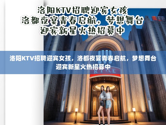 洛阳KTV招聘迎宾女孩,洛都夜宴青春启航,梦想舞台迎宾新星火热招募中 洛阳KTV招聘迎宾女孩,洛都夜宴青春启航,梦想舞台迎宾新星火热招募中