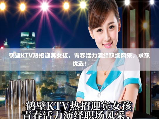 鹤壁KTV热招迎宾女孩,青春活力演绎职场风采,求职优选! 鹤壁KTV热招迎宾女孩,青春活力演绎职场风采,求职优选!