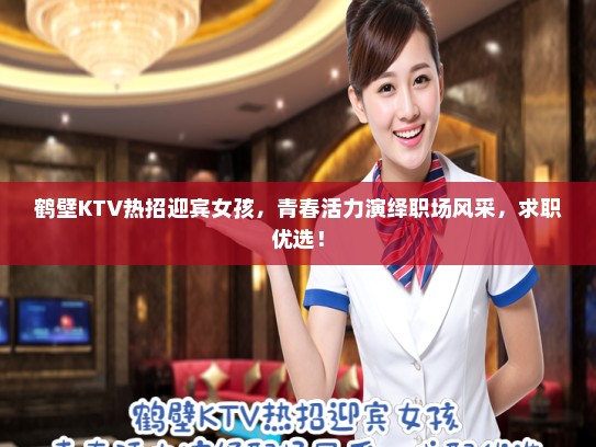 鹤壁KTV热招迎宾女孩,青春活力演绎职场风采,求职优选! 鹤壁KTV热招迎宾女孩,青春活力演绎职场风采,求职优选!