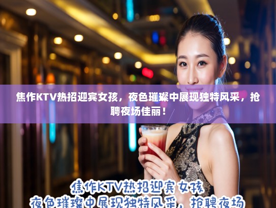 焦作KTV热招迎宾女孩,夜色璀璨中展现独特风采,抢聘夜场佳丽! 焦作KTV热招迎宾女孩,夜色璀璨中展现独特风采,抢聘夜场佳丽!