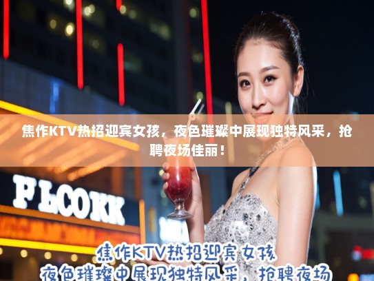 焦作KTV热招迎宾女孩,夜色璀璨中展现独特风采,抢聘夜场佳丽! 焦作KTV热招迎宾女孩,夜色璀璨中展现独特风采,抢聘夜场佳丽!
