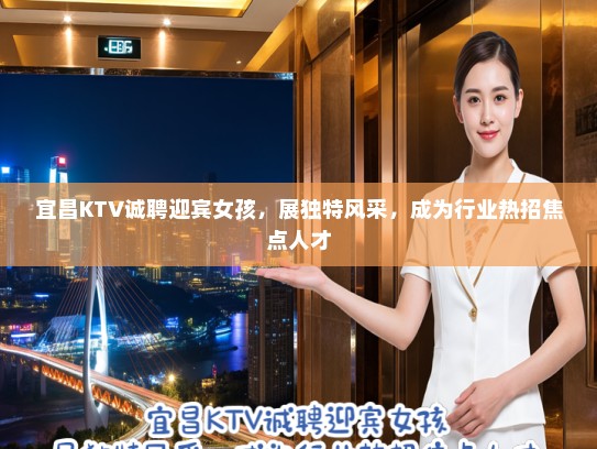 宜昌KTV诚聘迎宾女孩，展独特风采，成为行业热招焦点人才