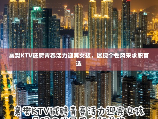 襄樊KTV诚聘青春活力迎宾女孩，展现个性风采求职首选