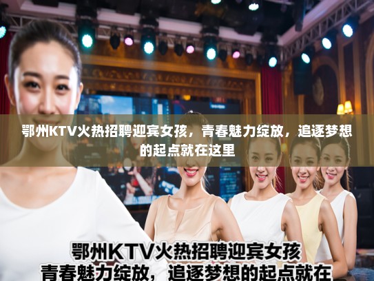 鄂州KTV火热招聘迎宾女孩,青春魅力绽放,追逐梦想的起点就在这里 鄂州KTV火热招聘迎宾女孩,青春魅力绽放,追逐梦想的起点就在这里