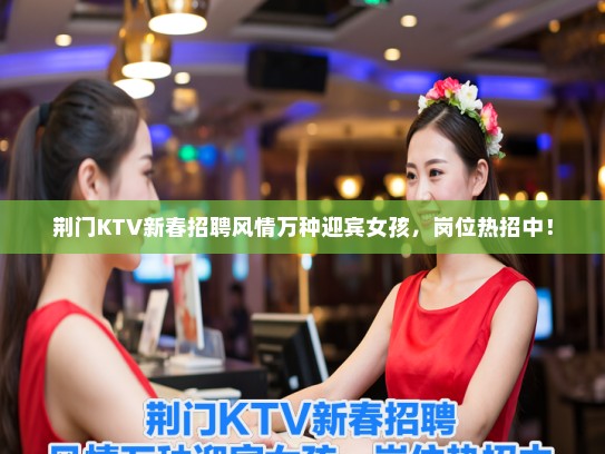 荆门KTV新春招聘风情万种迎宾女孩，岗位热招中！