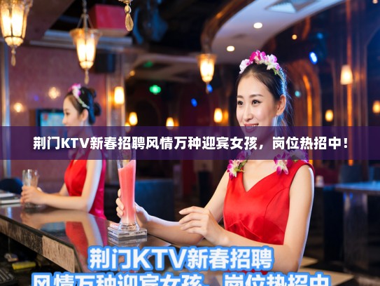 荆门KTV新春招聘风情万种迎宾女孩，岗位热招中！