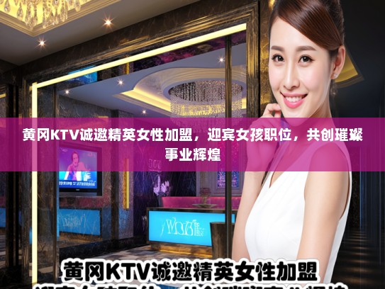 黄冈KTV诚邀精英女性加盟，迎宾女孩职位，共创璀璨事业辉煌