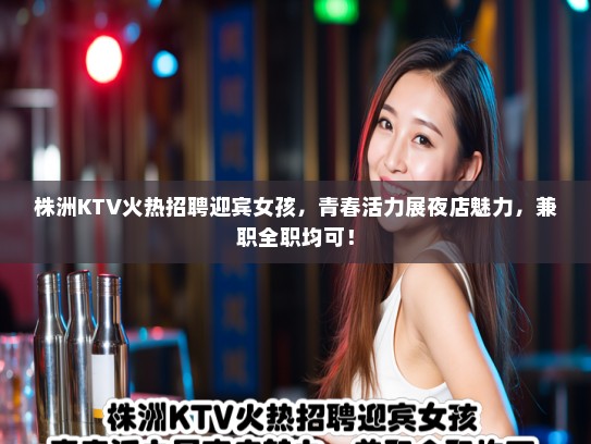 株洲KTV火热招聘迎宾女孩,青春活力展夜店魅力,兼职全职均可! 株洲KTV火热招聘迎宾女孩,青春活力展夜店魅力,兼职全职均可!