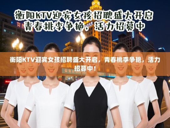 衡阳KTV迎宾女孩招聘盛大开启,青春桃李争艳,活力招募中! 衡阳KTV迎宾女孩招聘盛大开启,青春桃李争艳,活力招募中!