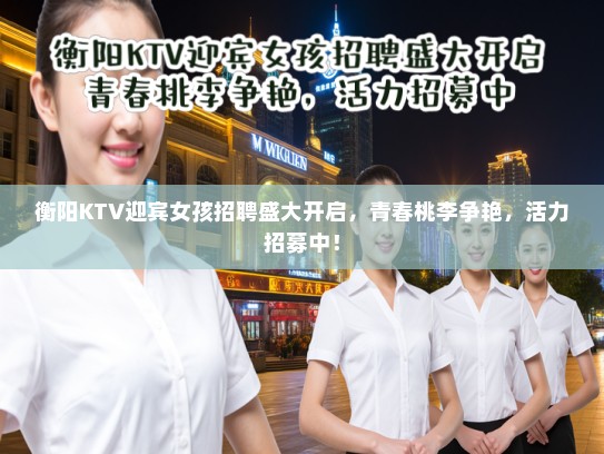 衡阳KTV迎宾女孩招聘盛大开启,青春桃李争艳,活力招募中! 衡阳KTV迎宾女孩招聘盛大开启,青春桃李争艳,活力招募中!
