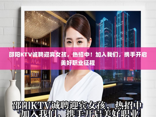 邵阳KTV诚聘迎宾女孩,热招中!加入我们,携手开启美好职业征程 邵阳KTV诚聘迎宾女孩,热招中!加入我们,携手开启美好职业征程