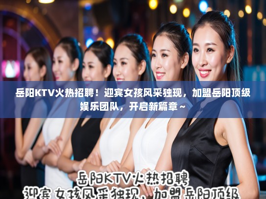岳阳KTV火热招聘!迎宾女孩风采独现,加盟岳阳顶级娱乐团队,开启新篇章~ 岳阳KTV火热招聘!迎宾女孩风采独现,加盟岳阳顶级娱乐团队,开启新篇章~