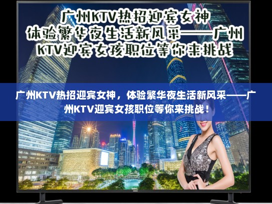 广州KTV热招迎宾女神，体验繁华夜生活新风采——广州KTV迎宾女孩职位等你来挑战！