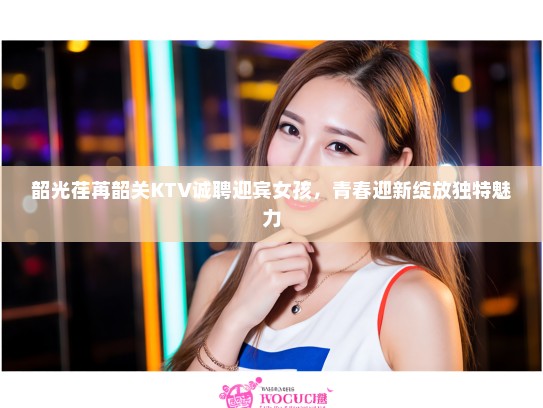 韶光荏苒韶关KTV诚聘迎宾女孩,青春迎新绽放独特魅力 韶光荏苒韶关KTV诚聘迎宾女孩,青春迎新绽放独特魅力