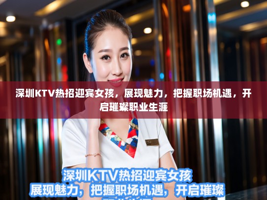 深圳KTV热招迎宾女孩,展现魅力,把握职场机遇,开启璀璨职业生涯 深圳KTV热招迎宾女孩,展现魅力,把握职场机遇,开启璀璨职业生涯