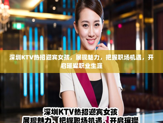 深圳KTV热招迎宾女孩,展现魅力,把握职场机遇,开启璀璨职业生涯 深圳KTV热招迎宾女孩,展现魅力,把握职场机遇,开启璀璨职业生涯
