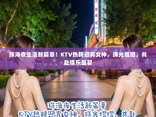 珠海夜生活新篇章!KTV热聘迎宾女神,珠光熠熠,共赴娱乐盛宴 珠海夜生活新篇章!KTV热聘迎宾女神,珠光熠熠,共赴娱乐盛宴