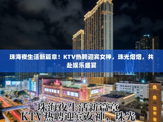 珠海夜生活新篇章!KTV热聘迎宾女神,珠光熠熠,共赴娱乐盛宴 珠海夜生活新篇章!KTV热聘迎宾女神,珠光熠熠,共赴娱乐盛宴