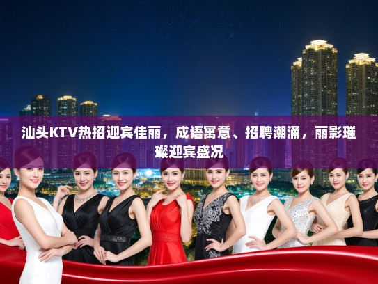 汕头KTV热招迎宾佳丽,成语寓意、招聘潮涌,丽影璀璨迎宾盛况 汕头KTV热招迎宾佳丽,成语寓意、招聘潮涌,丽影璀璨迎宾盛况