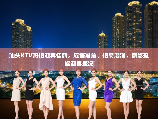汕头KTV热招迎宾佳丽,成语寓意、招聘潮涌,丽影璀璨迎宾盛况 汕头KTV热招迎宾佳丽,成语寓意、招聘潮涌,丽影璀璨迎宾盛况