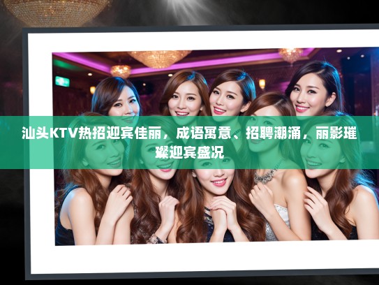 汕头KTV热招迎宾佳丽,成语寓意、招聘潮涌,丽影璀璨迎宾盛况 汕头KTV热招迎宾佳丽,成语寓意、招聘潮涌,丽影璀璨迎宾盛况