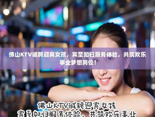 佛山KTV诚聘迎宾女孩,宾至如归服务体验,共筑欢乐事业梦想岗位! 佛山KTV诚聘迎宾女孩,宾至如归服务体验,共筑欢乐事业梦想岗位!