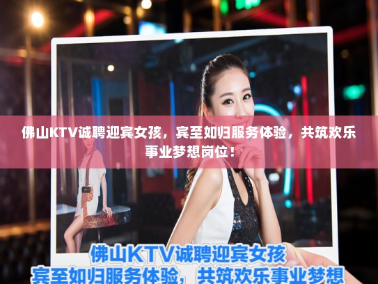 佛山KTV诚聘迎宾女孩,宾至如归服务体验,共筑欢乐事业梦想岗位! 佛山KTV诚聘迎宾女孩,宾至如归服务体验,共筑欢乐事业梦想岗位!