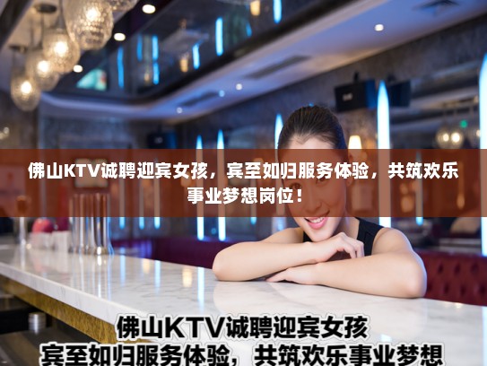 佛山KTV诚聘迎宾女孩,宾至如归服务体验,共筑欢乐事业梦想岗位! 佛山KTV诚聘迎宾女孩,宾至如归服务体验,共筑欢乐事业梦想岗位!